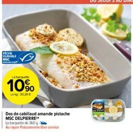 PECHE DURABLE MSC  La barquette  10%  Lekg 30.28 €  Dos de cabillaud amande pistache  MSC DELPIERRE  La barquette de 360 g  Au rayon Poissonnerie libre service 