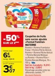 -50%  SUR LE 2  Vendu sou  6  Lekg: 3,84 €  Le 2 produt  3%7  Matern SANS SHORES AUBUTES  16  POTS  &  FORMAT  FAMILIAL  Coupelles de fruits sans sucres ajoutés «Format Familial  MATERNE  Pomme Pomme 