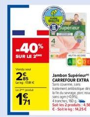 -40%  SUR LE 2  Vendu sou  25  Le kg 1281 €  Le 2  1⁹1  QUALITE  Supérieur  MUTH-SCORE  Jambon Supérieur CARREFOUR EXTRA Sans couenne, sans traitement antibiotique des la fin du sevrage, porc nourri s