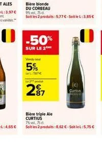 vendu se  5%  la l:767€  bière blonde du corbeau  la produ  2⁹7  -50%  sur le 2  9% vol, 75 d.  soit les 2 produits: 5,77 €-soit le l: 3,85 €  (c) curtius  bière triple ale curtius  7% vol. 75 d.  soi