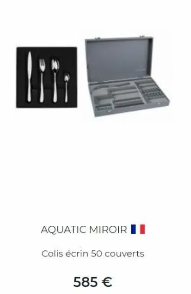 aquatic miroir  colis écrin 50 couverts  585 € 