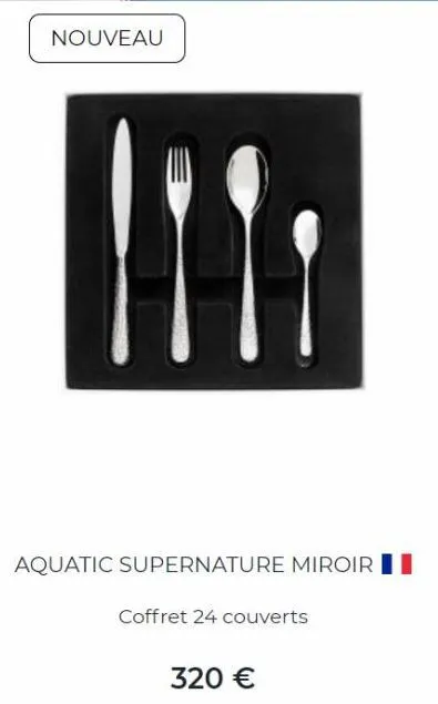 nouveau  aquatic supernature miroir i  coffret 24 couverts  320 € 