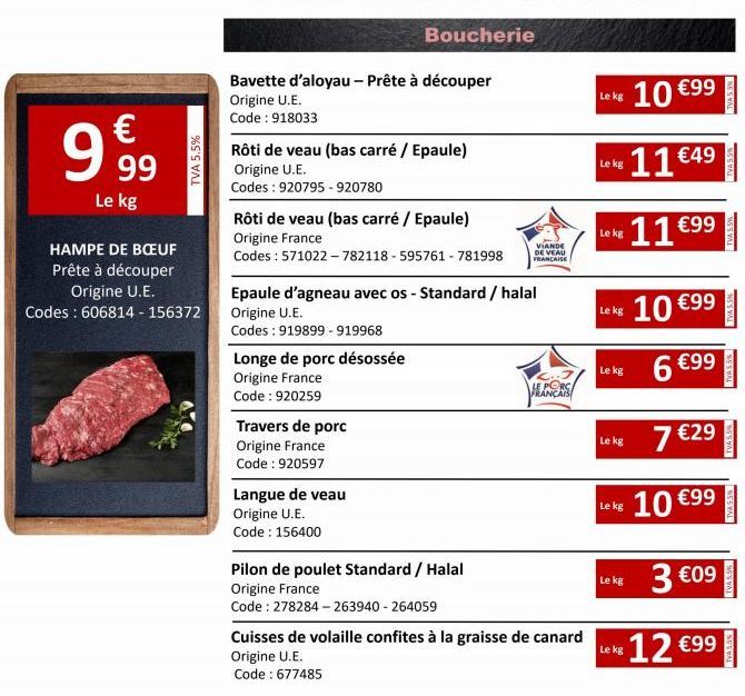 9€99  Le kg  TVA 5.5%  HAMPE DE BŒUF Prête à découper Origine U.E.  Codes : 606814-156372  Bavette d'aloyau - Prête à découper Origine U.E.  Code: 918033  Rôti de veau (bas carré / Epaule) Origine U.E