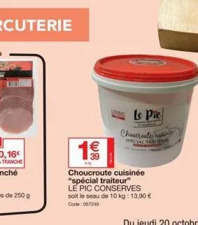 39  rome  k  choucroute cuisinée "spécial traiteur" le pic conserves  soit le seau de 10 kg: 13,90 €  code: 057240  le pie  chauernute, cuisinie  special tran 