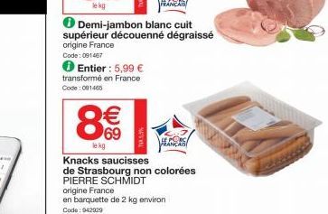 le kg  8€  69  le kg  Demi-jambon blanc cuit supérieur découenné dégraissé origine France  Code: 091467  Entier : 5,99 € transformé en France Code: 091465  FRANCAL  Knacks saucisses  de Strasbourg non