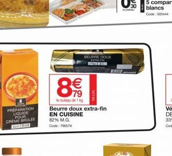 PRÉPARATION LIQUIDE POUR  CREME BROLEE BO  8  € 79  le rouleau de 1 kg  BEURRE DOUX EXTRA FIN SME  Beurre doux extra-fin EN CUISINE  82% M.G. Code: 796579  TAGS%  Code: 303444 