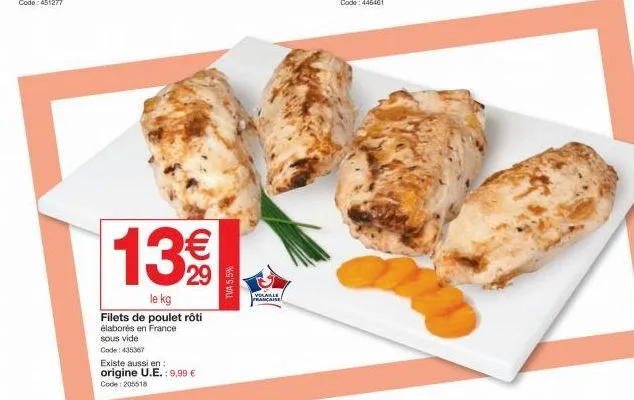 13€  le kg  filets de poulet rôti élaborés en france  sous vide  code: 435367  existe aussi en:  origine u.e.: 9,99 €  code:205518  tva 5,5%  volaille francaise 