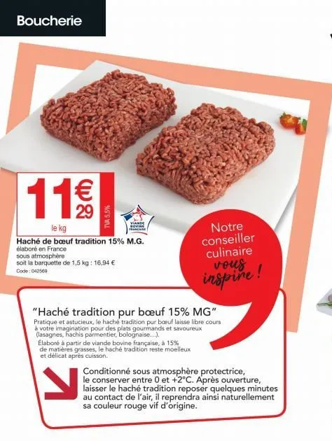 boucherie  11€  le kg  haché de bœuf tradition 15% m.g. élaboré en france  sous atmosphère  soit la barquette de 1,5 kg: 16,94 € code: 042569  "haché tradition pur bœuf 15% mg" pratique et astucieux, 