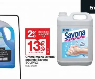 2€  de remise immédiate soit  13€€  le bidon de 5 litres  crème mains lavante amande savona solipro code: 945017  savona  creme lavante 