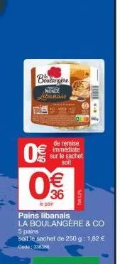 0€  boulangere  monde  libanais  8 (11)  de remise immédiate sur le sachet soit  € 36  www  le pain  pains libanais la boulangère & co 5 pains  soit le sachet de 250 g: 1,82 € code: 338386  - 