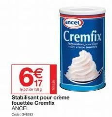 € 17  le pot de 750 g  (ancel  cremfix  préparation pour f votre creme fouetté  stabilisant pour crème  fouettée cremfix  ancel  code: 348283 