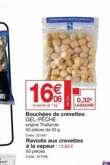 58oches de crevettes conces  16%  le sachet de 1 kg  bouchées de crevettes gel-pêche  origine thailande 50 pièces de 20 g  code: 321461  raviolis aux crevettes à la vapeur : 13,88 €  50 pièces code: 3