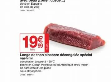 19€  le kg  tw5.5%  longe de thon albacore décongelée spécial sashimi  congélation à cœur à -60°c  pêché en océan pacifique et/ou atlantique et/ou indien en barquette d'une pièce  sous atmosphère  cod
