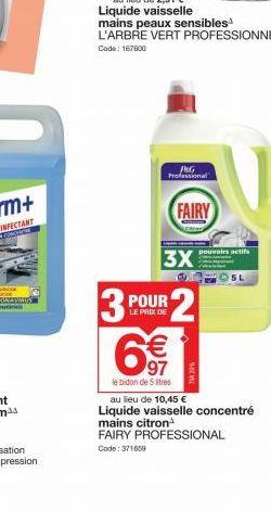 3  P&G Professional  POUR  LE PRIX DE  6€€€  97  le bidon de 5 ltres  3X  2  FAIRY  mains citron  FAIRY PROFESSIONAL  Code: 371659  pouvoirs actifs  au lieu de 10,45 €  Liquide vaisselle concentré  5L