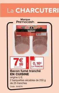 7€€  99  marque promocash  0,16€ la tranche  bacon fumé tranché en cuisine origine u.e.  2 barquettes sécables de 250 g  de 25 tranches  code: 844076 