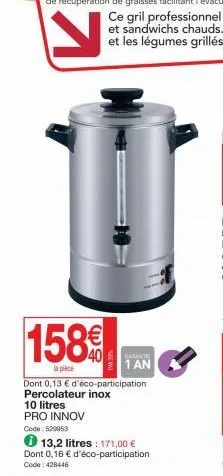 158%  la pièce  twm 20%  garante  1 an  dont 0,13 € d'éco-participation percolateur inox  10 litres pro innov  code: 529953  13,2 litres: 171,00 €  dont 0,16 € d'éco-participation. code: 428446 