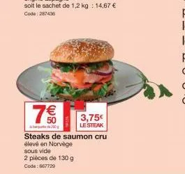 7€  steaks de saumon cru  élevé en norvège  sous vide  2 pièces de 130 g  code: 667729  3,75€  le steak 