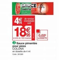 sasa  sauce  pimentée  € de remise immédiate 74 soit  18€  la boîte de 1000 dosettes  sauce pimentée  pour pizza colona  en dosette de 4 ml code: 081890  0,02€  la dosette 