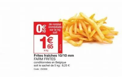 0€  3(11)  de remise immédiate sur le kg soit  1€€  65  le kg  frites fraiches 10/10 mm farm frites  conditionnées en belgique soit le sachet de 5 kg: 8,25 € code: 252856  w55% 