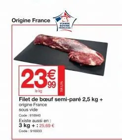 origine france  23€€  lokg  de:910940  existe aussi en: 3 kg + : 25,69 €  code: 916033  viande bovi francaise  tv5,5%  filet de bœuf semi-paré 2,5 kg + origine france  sous vide 