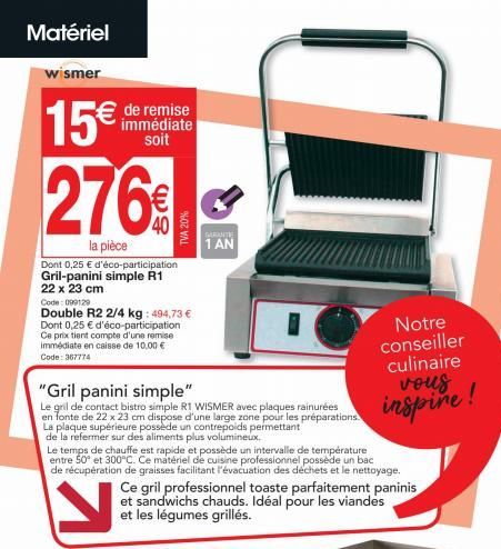 Matériel  wismer  15€  de remise immédiate soit  276€  la pièce  Dont 0,25 € d'éco-participation Gril-panini simple R1 22 x 23 cm  Code: 099129  Double R2 2/4 kg: 494,73 €  Dont 0,25 € d'éco-participa