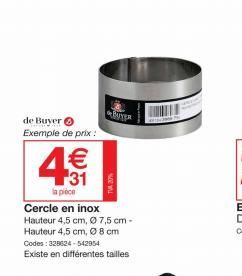 de Buyer Exemple de prix :  1€  43  la pièce  Cercle en inox Hauteur 4,5 cm, Ø 7,5 cm-Hauteur 4,5 cm, Ø 8 cm  Codes: 328624-542954 Existe en différentes tailles  BUYER  