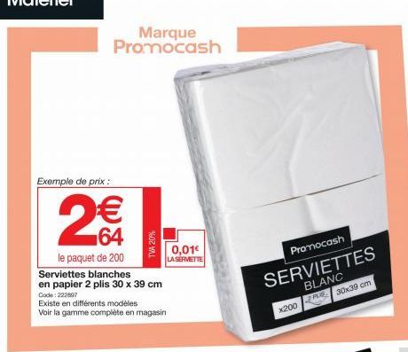 Exemple de prix :  2€  64  le paquet de 200 Serviettes blanches  en papier 2 plis 30 x 39 cm Code: 222807  Existe en différents modèles Voir la gamme complète en magasin  Marque Promocash  0,01€  LA S