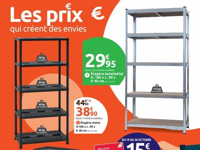 Les prix €  qui créent des envies  40 kg partable  40 kg par tablette  40 kg par tabl  90 kg par tablette  2995  Dont 1,30 € d'éco-mobilier. Étagère bois/métal H. 180 x L.90 x P. 40 cm 120  4450  3890