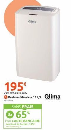 740474  Qlima  195€  Dont 10 € d'éco-part.  Déshumidificateur 12 L/J Qlima  HOME DE MATE  SANS FRAIS  3x 65€  PAR CARTE BANCAIRE Montant de l'achat: 195€ Vie 