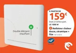 double élément chauffant  à partir de  159€  dont 2 € d'éco-part. le 1000 w  radiateur chaleur douce, céramique + film  nf 