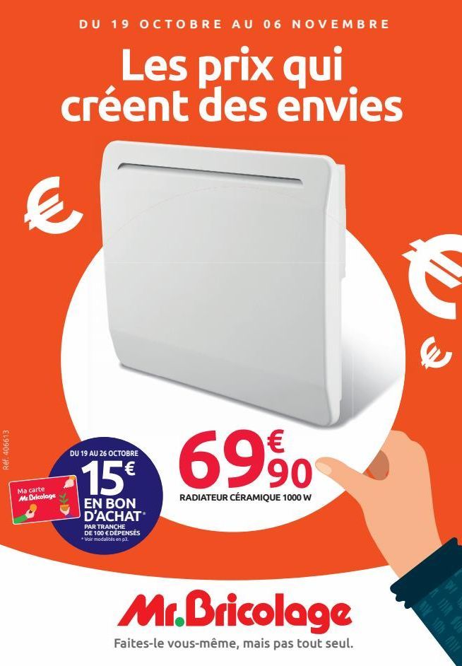 Réf. 406613  DU 19 OCTOBRE AU 06 NOVEMBRE  Les prix qui créent des envies  €  Ma carte Mr Bricolage  DU 19 AU 26 OCTOBRE  15 69%  RADIATEUR CÉRAMIQUE 1000 W  EN BON D'ACHAT  PAR TRANCHE DE 100 € DÉPEN