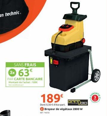 SANS FRAIS  3x 63€  PAR CARTE BANCAIRE Montant de l'achat: 189€  JU  189€  Dont 0,50 € d'éco-part. Broyeur de végétaux 2800 W  718250  GARDED 