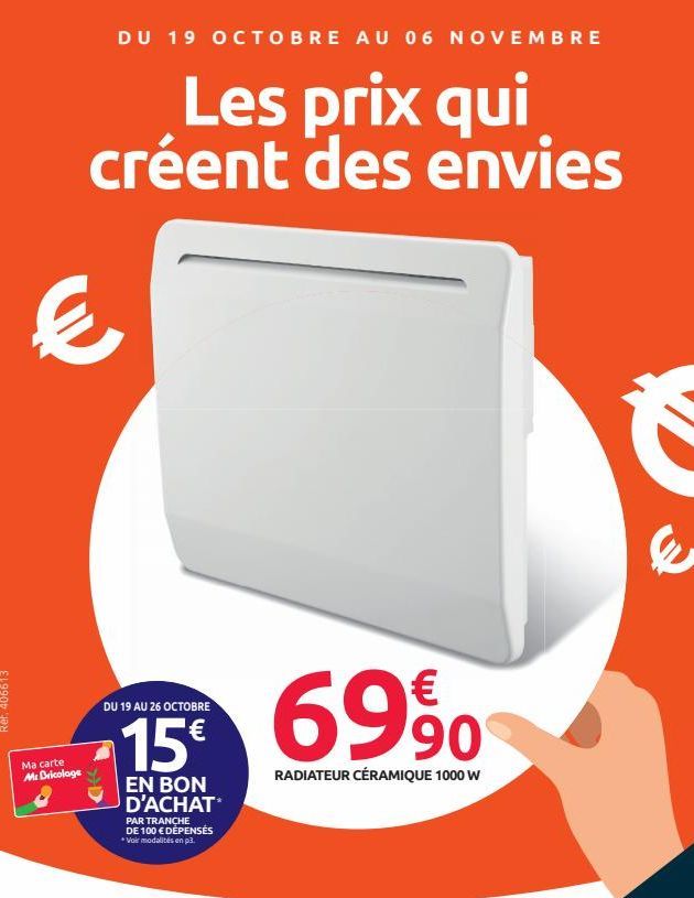 DU 19 OCTOBRE AU 06 NOVEMBRE  Les prix qui créent des envies  €  Ma carte Mr Bricolage  DU 19 AU 26 OCTOBRE  15 69%  RADIATEUR CÉRAMIQUE 1000 W  EN BON D'ACHAT  PAR TRANCHE DE 100 € DÉPENSÉS *Voir mod