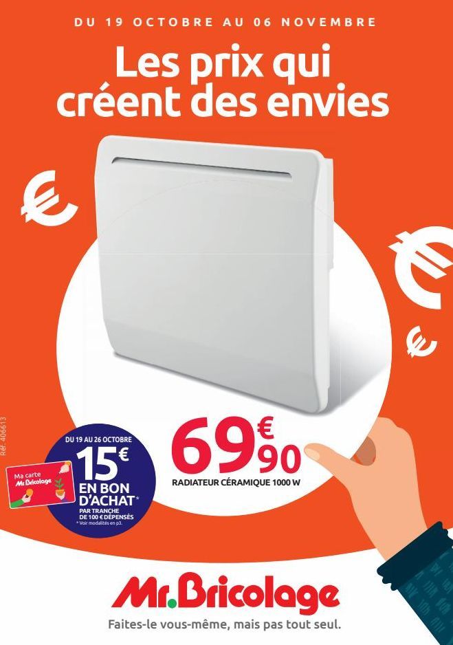 DU 19 OCTOBRE AU 06 NOVEMBRE  Les prix qui créent des envies  €  Ma carte Mr Bricolage  DU 19 AU 26 OCTOBRE  15 69%  RADIATEUR CÉRAMIQUE 1000 W  EN BON D'ACHAT  PAR TRANCHE DE 100 € DÉPENSÉS *Voir mod