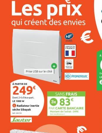 Les prix  qui créent des envies  Prise USB sur le côté  À PARTIR DE  249€  Dont 2 € d'éco-part. LE 1000 W  Radiateur inertie sèche Sibayak  RE: 285745  Jauter  NF  FABRIQUE IN FRANCE  SANS FRAIS  €  P