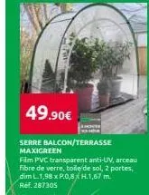 49.90€  serre balcon/terrasse maxigreen  film pvc transparent anti-uv, arceau fibre de verre, toile de sol, 2 portes, dim l1,98 x p.0,8 h.1,67 m. ref. 287305 