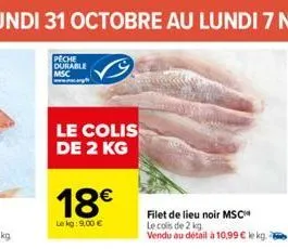 le colis de 2 kg  18€  le kg: 9,00 €  filet de lieu noir msc  le cols de 2 kg  vendu au détail à 10,99 € ke kg. 