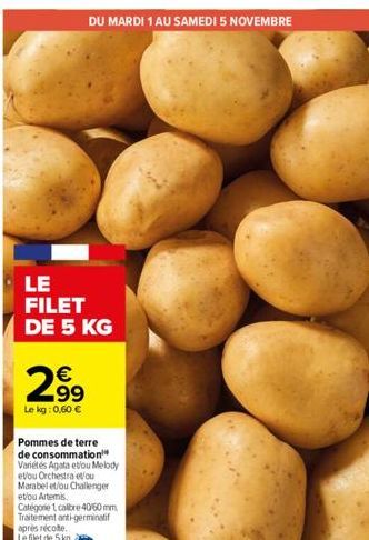 LE FILET DE 5 KG  2.99  €  Le kg: 0,60 €  Pommes de terre de consommation™ Variétés Agata etou Melody et/ou Orchestra e/ou Marabel et/ou Challenger et/ou Artemis  Catégorie 1 calibre 40/60 mm Traiteme