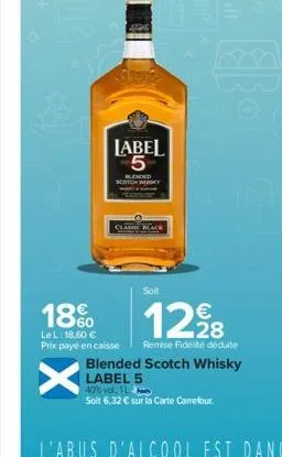 label 5  blended  scotch wy  18%  le l: 18,60 € prix payé en caisse  x  soit  €  12,98  remise fidelté déduite  blended scotch whisky label 5 40% vol. 1  solit 6,32 € sur la carte camefour. 