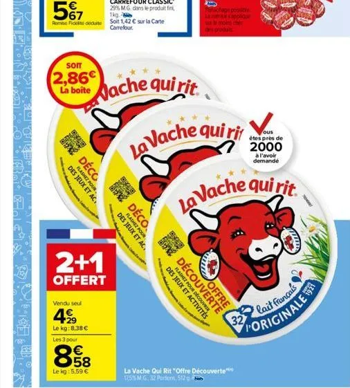 som  2,86 la boite  20 9:40  flashez pour des jeux et ac  déco  vendu seul  499  le kg: 8,38 €  2+1  offert  les 3 pour  858  €  le kg: 5,59 €  vache qui rit  déco  des jeux et ac.  flashez pour  de c