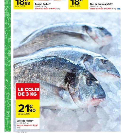 LE COLIS DE 3 KG  190  Le kg: 7,30 €  Daurade royale  Le colis de 3 kg.  Rouget Barbet Le cols de 2 kg. Vendu au défail à 11,99€ lekg  Vendue au détail à 7,99€  le kg.  Filet de lieu noir MSC  Le cols