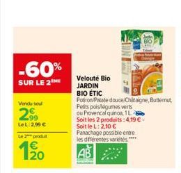 -60%  SUR LE 2  Vendu soul  2.99  Le L: 2,99 €  Le 2 produt  Velouté Bio  JARDIN  BIO ÉTIC  Potiron Patate douce/Châtaigne, Butternut,  Petits pois/légumes verts  ou Provencal quinoa, 1L  Soit les 2 p