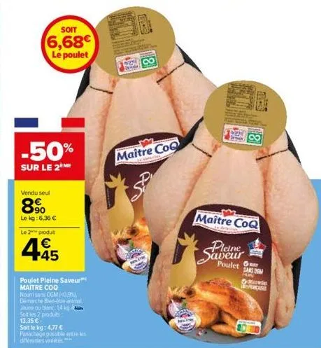 soit  6,68€  le poulet  vendu seul  8%  le kg: 6,36 €  le 2 produt  445  -50%  sur le 2 me  poulet pleine saveur maitre coo  nount sans ogm -0,98 démarche bien-être animal  jaune ou blanc 14kg  soit l