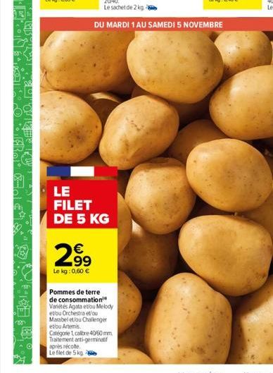 LE FILET DE 5 KG  2.99  €  Le kg: 0,60 €  Pommes de terre de consommation™ Variétés Agata etou Melody et/ou Orchestra e/ou Marabel et/ou Challenger et/ou Artemis  Catégorie 1 calibre 40/60 mm Traiteme