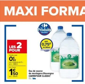 les 2  pour  vendu seul  82  les 2 bidons de 5 l lel: 016€  les 2 pour  1€  e5  lel: 055 €  sl  eau de source  de montagne d'auvergne carrefour classic  produits  carrefour  soit  0,75€  le bidon  ber