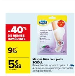 -40%  DE REMISE IMMÉDIATE  9%  588  €  Le lot de 2  Scholl  Mosque Pieds Relaxant  Masque tissu pour pieds SCHOLL  Relaxant ou Très hydratant, 1 paire x 2. Autres variétés ou grammages disponibles à d