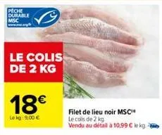 le colis de 2 kg  18€  le kg: 9,00 €  filet de lieu noir msc  le cols de 2 kg  vendu au détail à 10,99 € ke kg. 