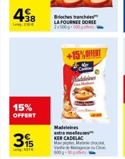 € +38  Lokg:2.92 €  15% OFFERT  395  Lokg: 4.57 €  Brioches tranchées LA FOURNEE DOREE 2x 500 g 500 g offerts.  Maxi Pipi  +15%OFFERT  Cadelac  Madeleines Gan Modlines  Madeleines extra moelleuses  KE