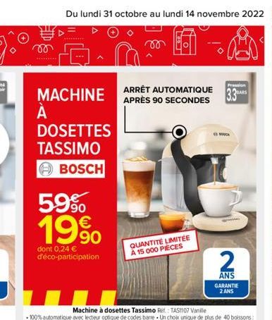 Du lundi 31 octobre au lundi 14 novembre 2022 3  MACHINE  À А  DOSETTES  TASSIMO  BOSCH  59% 19%  dont 0,24 € d'éco-participation  Pression  ARRÊT AUTOMATIQUE BARS APRÈS 90 SECONDES 3.3  QUANTITÉ LIMI