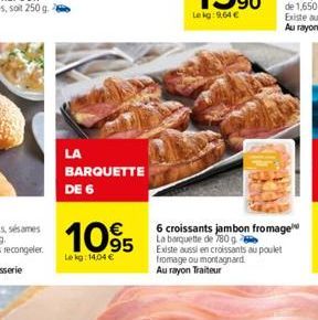 LA  BARQUETTE DE 6  1095  Lekg: 14,04 €  6 croissants jambon fromage  La barquette de 780 g  Existe aussi en croissants au poulet fromage ou montagnard Au rayon Traiteur 